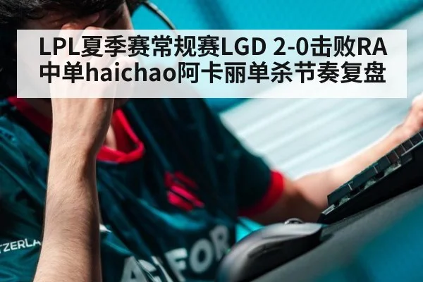 LPL夏季赛常规赛LGD 2-0击败RA中单haichao阿卡丽单杀节奏复盘（j9 game）