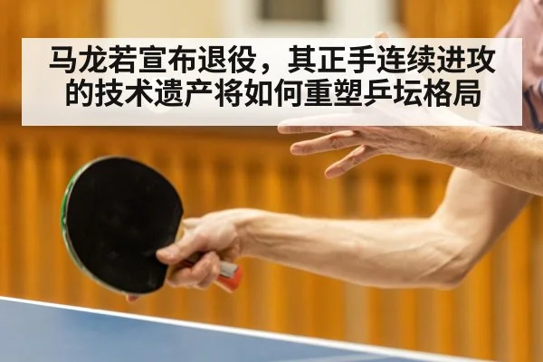 马龙若宣布退役，其正手连续进攻的技术遗产将如何重塑乒坛格局（j9 game）