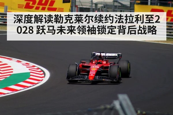 深度解读勒克莱尔续约法拉利至2028 跃马未来领袖锁定背后战略（j9 game）