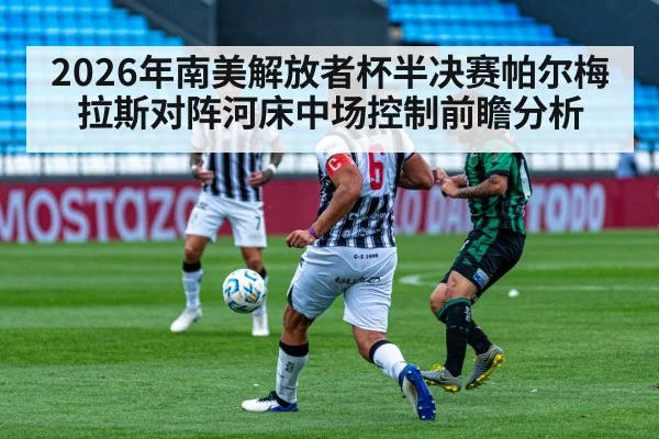 2026年南美解放者杯半决赛帕尔梅拉斯对阵河床中场控制前瞻分析