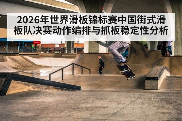 2026年世界滑板锦标赛中国街式滑板队决赛动作编排与抓板稳定性分析