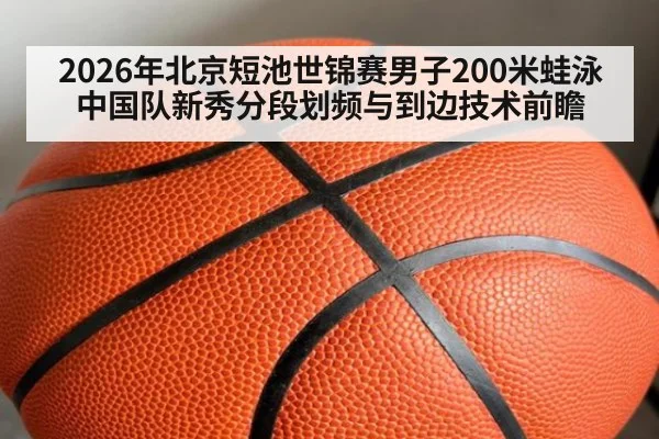 2026年北京短池世锦赛男子200米蛙泳中国队新秀分段划频与到边技术前瞻