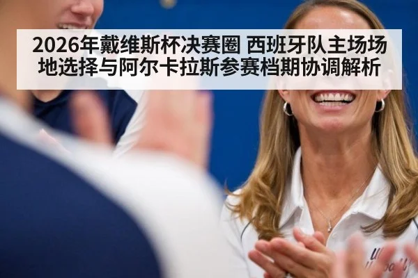 2026年戴维斯杯决赛圈 西班牙队主场场地选择与阿尔卡拉斯参赛档期协调解析