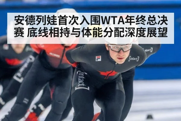 安德列娃首次入围WTA年终总决赛 底线相持与体能分配深度展望