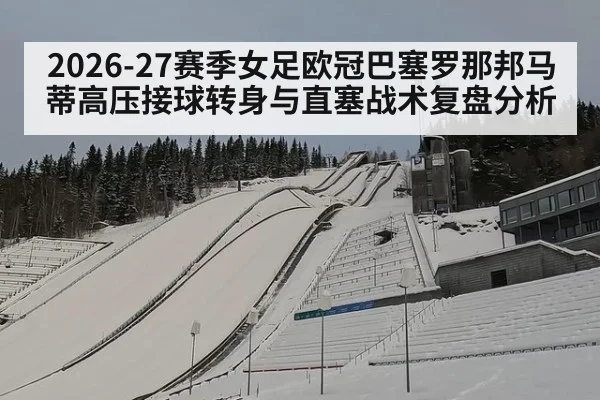 2026-27赛季女足欧冠巴塞罗那邦马蒂高压接球转身与直塞战术复盘分析