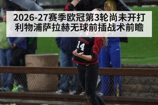 2026-27赛季欧冠第3轮尚未开打 利物浦萨拉赫无球前插战术前瞻